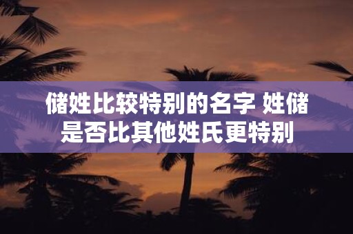 储姓比较特别的名字 姓储是否比其他姓氏更特别