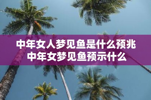 中年女人梦见鱼是什么预兆 中年女梦见鱼预示什么