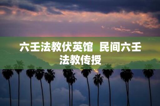 六壬法教伏英馆 民间六壬法教传授