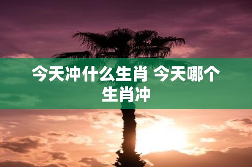 今天冲什么生肖 今天哪个生肖冲
