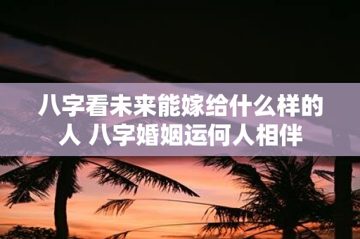 八字看未来能嫁给什么样的人 八字婚姻运何人相伴