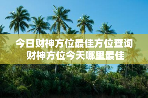 今日财神方位最佳方位查询 财神方位今天哪里最佳