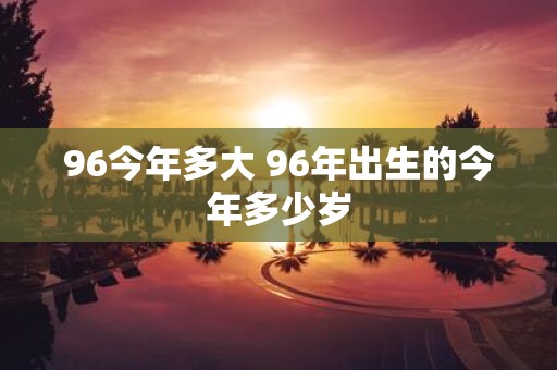 96今年多大 96年出生的今年多少岁