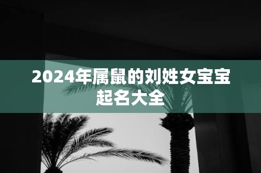 2025年属鼠的刘姓女宝宝起名大全