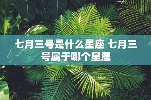 七月三号是什么星座 七月三号属于哪个星座