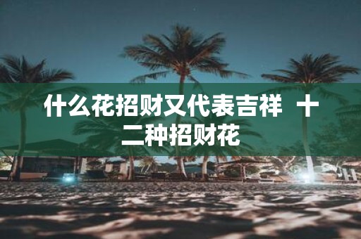 什么花招财又代表吉祥 十二种招财花