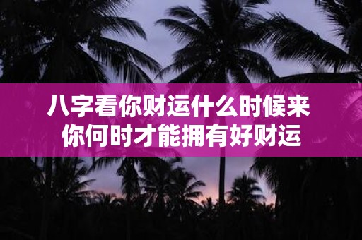 八字看你财运什么时候来 你何时才能拥有好财运