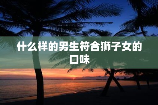 什么样的男生符合狮子女的口味