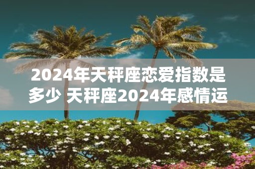 2025年天秤座恋爱指数是多少 天秤座2025年感情运
