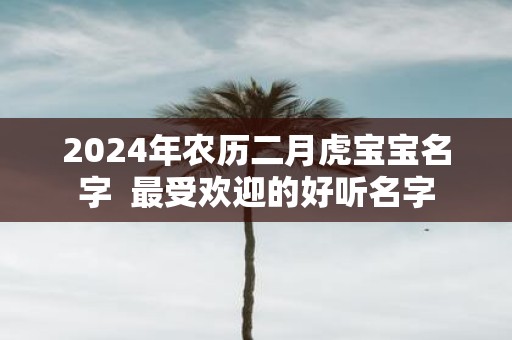 2025年农历二月虎宝宝名字 最受欢迎的好听名字