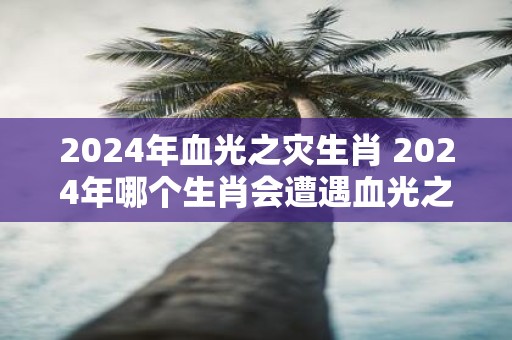 2025年血光之灾生肖 2025年哪个生肖会遭遇血光之灾
