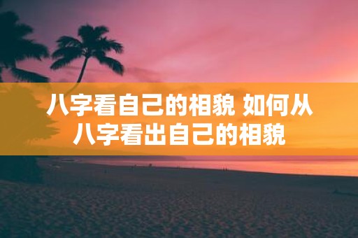 八字看自己的相貌 如何从八字看出自己的相貌