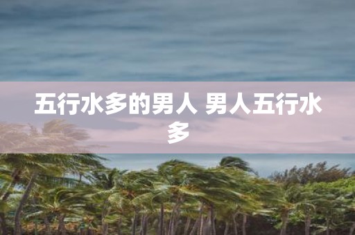 五行水多的男人 男人五行水多