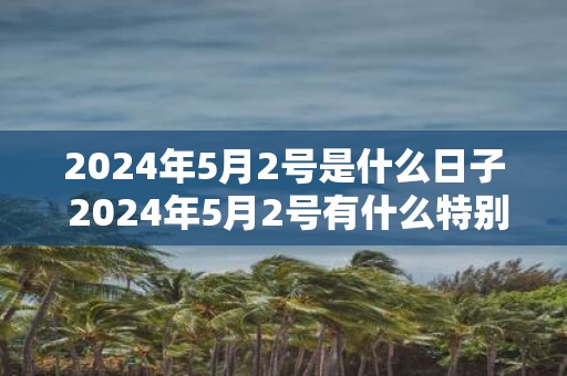 2025年5月2号是什么日子 2025年5月2号有什么特别的