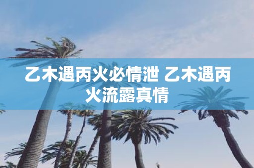 乙木遇丙火必情泄 乙木遇丙火流露真情