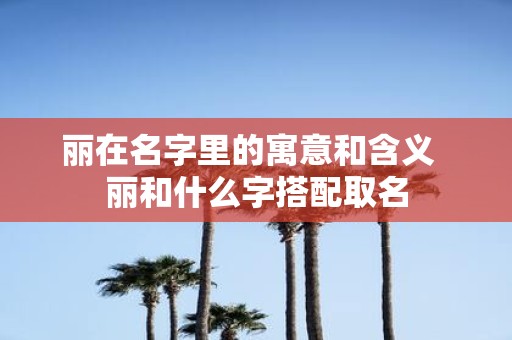 丽在名字里的寓意和含义 丽和什么字搭配取名