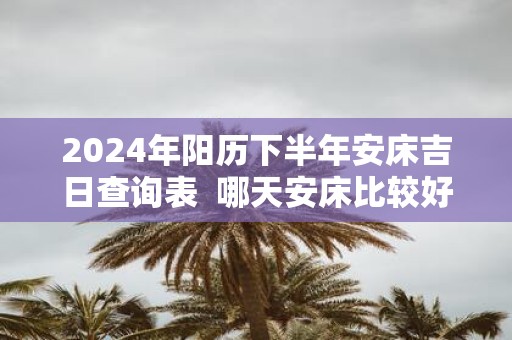 2025年阳历下半年安床吉日查询表 哪天安床比较好