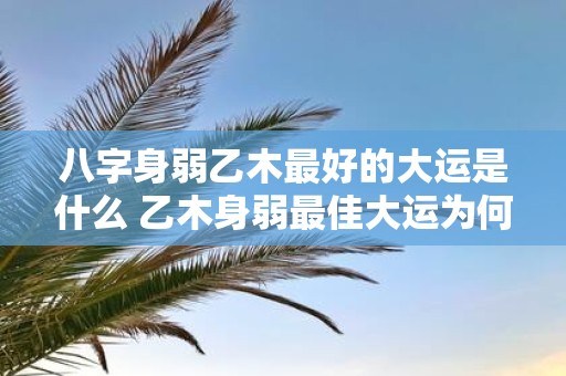 八字身弱乙木最好的大运是什么 乙木身弱最佳大运为何
