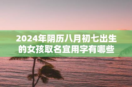 2025年阴历八月初七出生的女孩取名宜用字有哪些