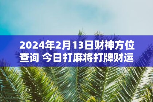 2025年2月13日财神方位查询 今日打麻将打牌财运方位