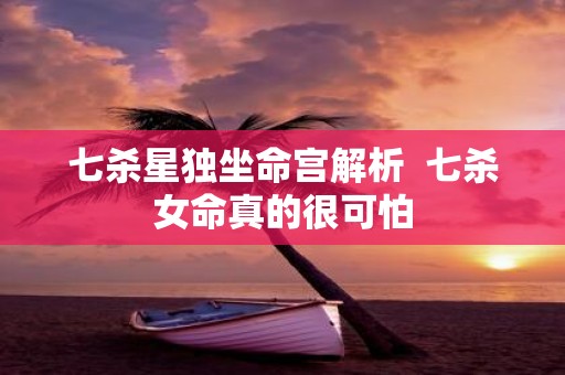 七杀星独坐命宫解析 七杀女命真的很可怕