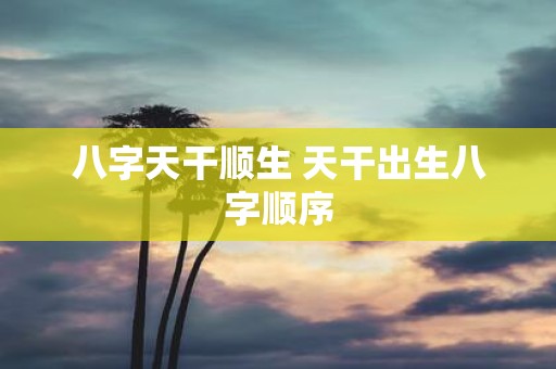 八字天干顺生 天干出生八字顺序