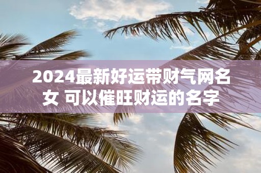 2025最新好运带财气网名女 可以催旺财运的名字