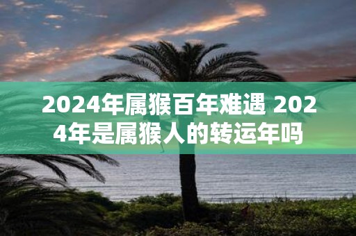 2025年属猴百年难遇 2025年是属猴人的转运年吗