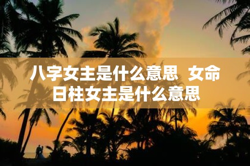 八字女主是什么意思 女命日柱女主是什么意思