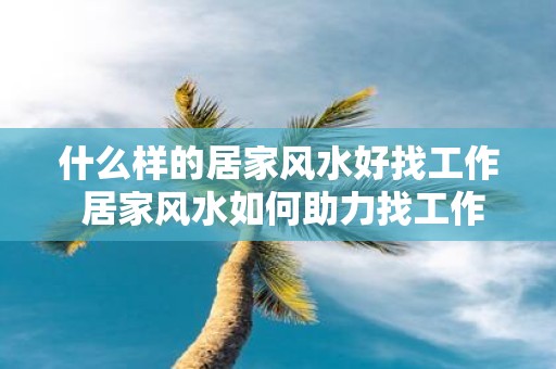 什么样的居家风水好找工作 居家风水如何助力找工作