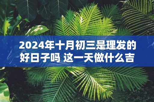 2025年十月初三是理发的好日子吗 这一天做什么吉利