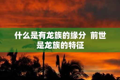 什么是有龙族的缘分 前世是龙族的特征