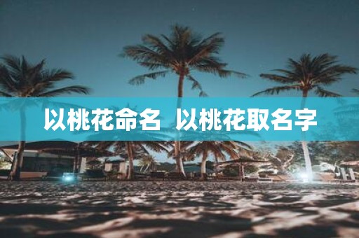 以桃花命名 以桃花取名字