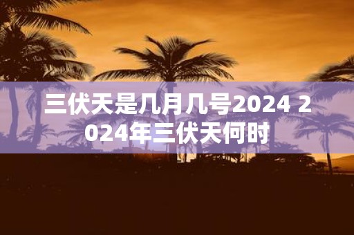 三伏天是几月几号2025 2025年三伏天何时