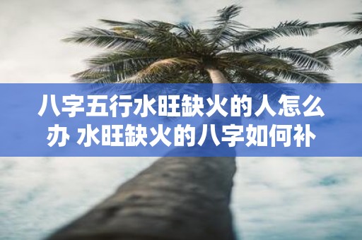 八字五行水旺缺火的人怎么办 水旺缺火的八字如何补救