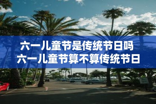 六一儿童节是传统节日吗 六一儿童节算不算传统节日
