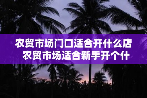 农贸市场门口适合开什么店 农贸市场适合新手开个什么店