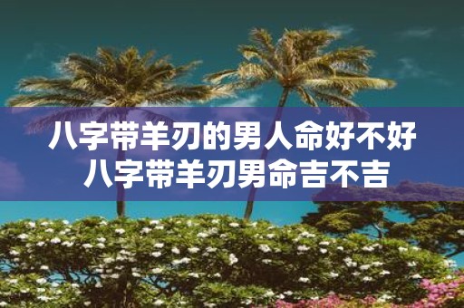 八字带羊刃的男人命好不好 八字带羊刃男命吉不吉