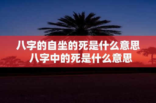 八字的自坐的死是什么意思 八字中的死是什么意思