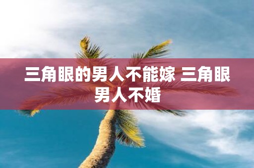 三角眼的男人不能嫁 三角眼男人不婚
