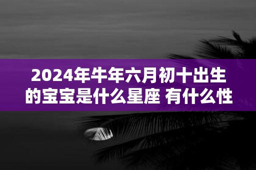 2025年牛年六月初十出生的宝宝是什么星座 有什么性格特点