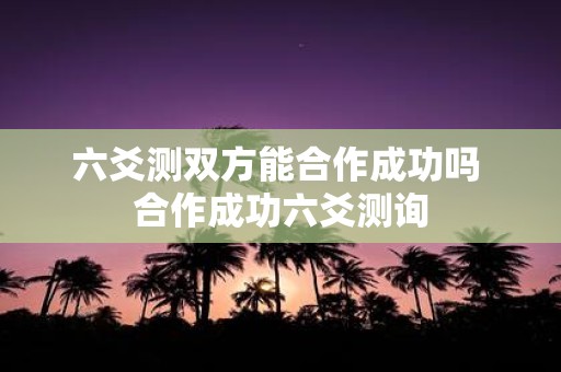 六爻测双方能合作成功吗 合作成功六爻测询