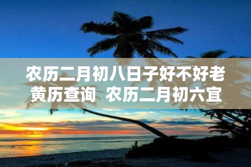 农历二月初八日子好不好老黄历查询 农历二月初六宜忌