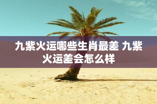九紫火运哪些生肖最差 九紫火运差会怎么样