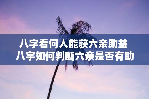八字看何人能获六亲助益 八字如何判断六亲是否有助益