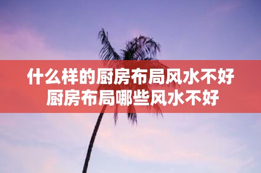 什么样的厨房布局风水不好 厨房布局哪些风水不好