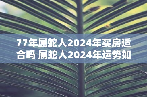 77年属蛇人2025年买房适合吗 属蛇人2025年运势如何
