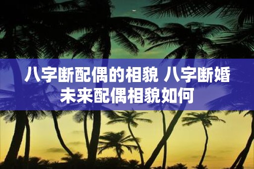 八字断配偶的相貌 八字断婚未来配偶相貌如何