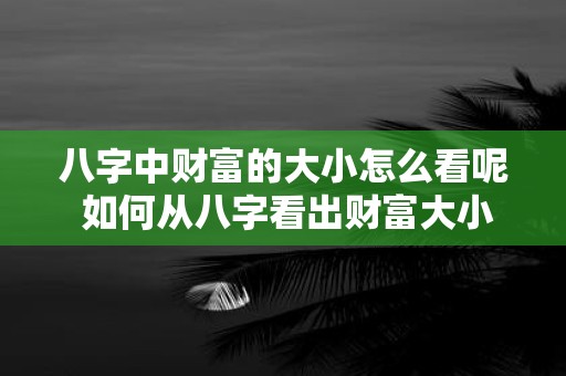 八字中财富的大小怎么看呢 如何从八字看出财富大小