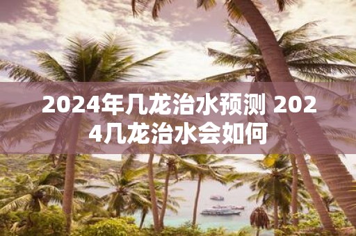 2025年几龙治水预测 2025几龙治水会如何